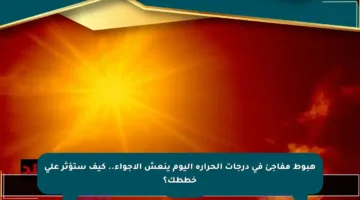 هبوط مفاجئ في درجات الحرارة اليوم ينعش الأجواء.. كيف ستؤثر على خططك؟